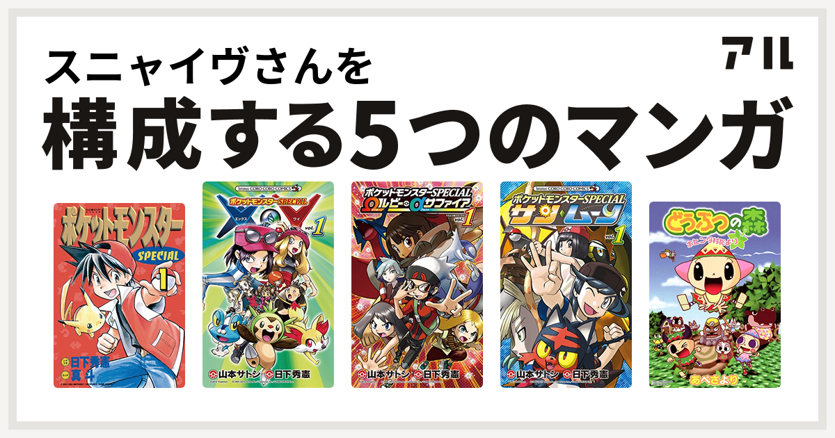 スニャイヴさんを構成するマンガはポケットモンスタースペシャル ポケットモンスターspecial X Y ポケットモンスターspecial Wルビー Aサファイア ポケットモンスターspecial サン ムーン どうぶつの森 ホヒンダ村だより 私を構成する5つのマンガ アル