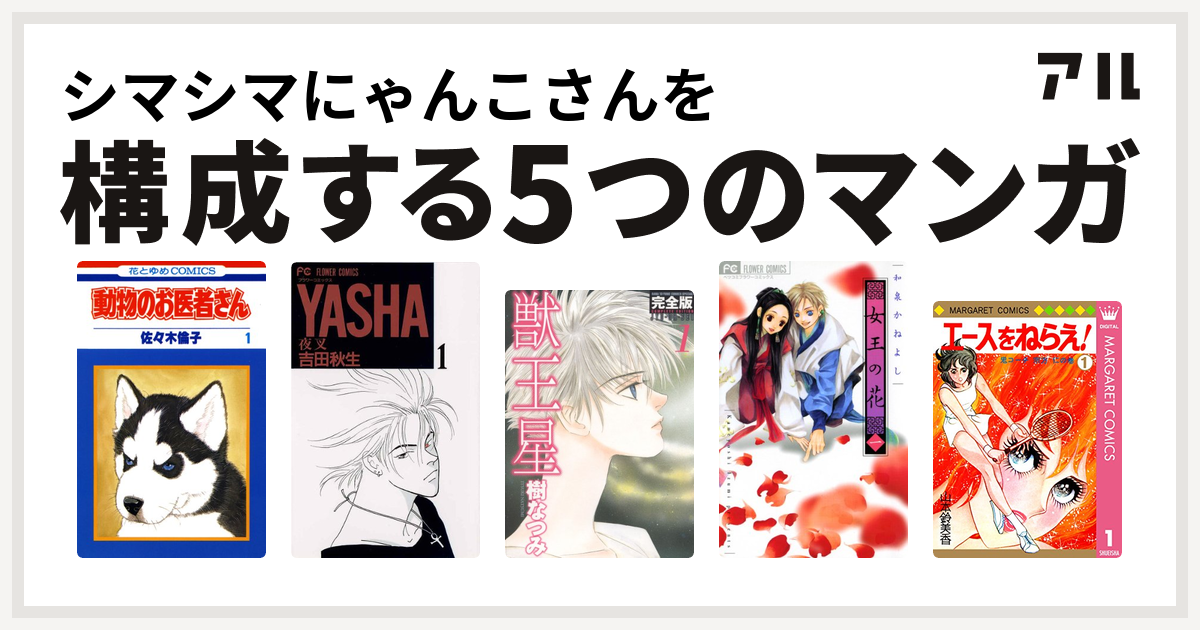 シマシマにゃんこさんを構成するマンガは動物のお医者さん Yasha 夜叉 獣王星 女王の花 エースをねらえ 私を構成する5つのマンガ アル