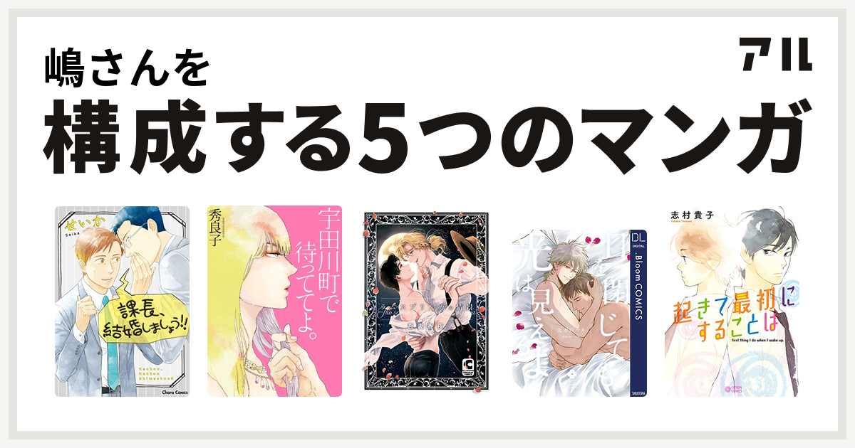 嶋さんを構成するマンガは課長 結婚しましょう 宇田川町で待っててよ ラムスプリンガの情景 目を閉じても光は見えるよ 起きて最初にすることは 私を構成する5つのマンガ アル