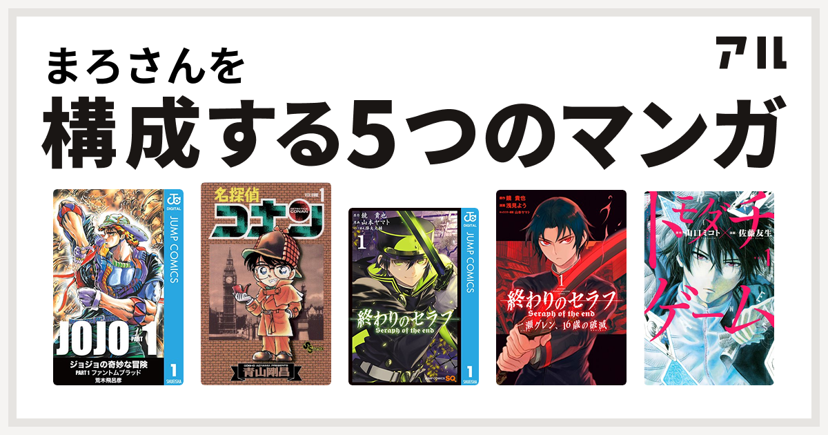 まろさんを構成するマンガはジョジョの奇妙な冒険 第1部 名探偵コナン 終わりのセラフ 終わりのセラフ 一瀬グレン 16歳の破滅 トモダチゲーム 私を構成する5つのマンガ アル