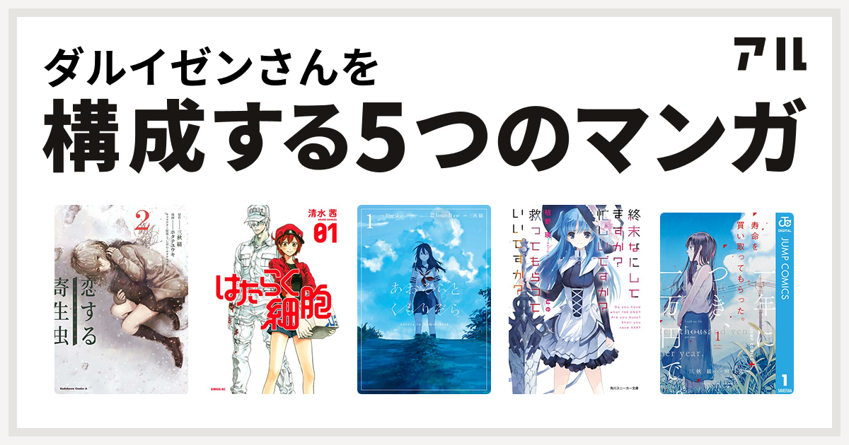 ダルイゼンさんを構成するマンガは恋する寄生虫 はたらく細胞 あおぞらとくもりぞら 終末なにしてますか 忙しいですか 救ってもらっていいですか 寿命 を買い取ってもらった 一年につき 一万円で 私を構成する5つのマンガ アル