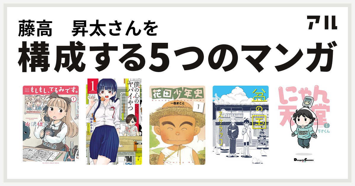 藤高 昇太さんを構成するマンガはもしもし てるみです 僕の心のヤバイやつ 花田少年史 盆の国 にゃん天堂 私を構成する5つのマンガ アル