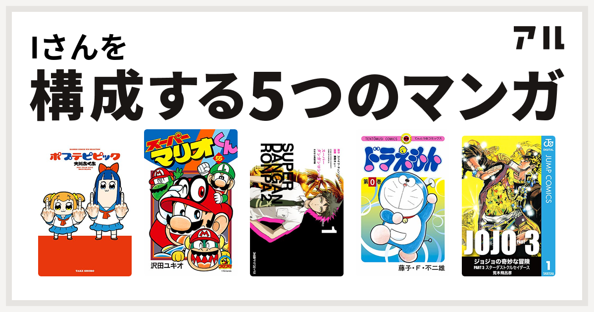 Iさんを構成するマンガはポプテピピック スーパーマリオくん スーパーダンガンロンパ2 さよなら絶望学園 ドラえもん ジョジョの奇妙な冒険 第3部 私を構成する5つのマンガ アル