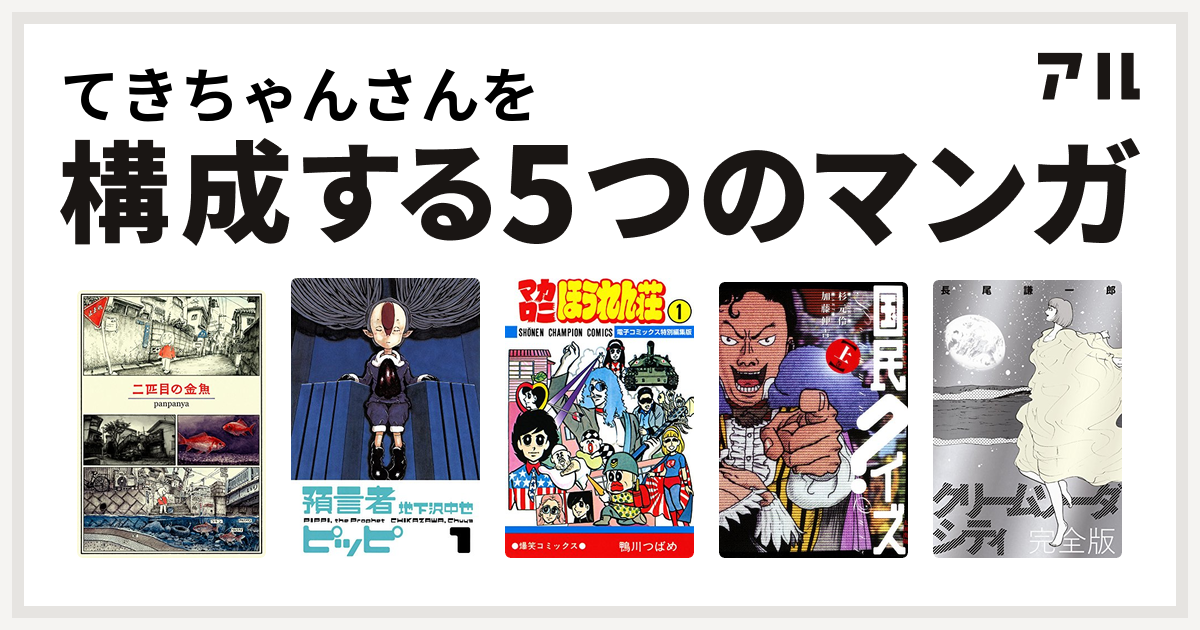 てきちゃんさんを構成するマンガは二匹目の金魚 預言者ピッピ マカロニほうれん荘 国民クイズ クリームソーダシティ 私を構成する5つのマンガ アル