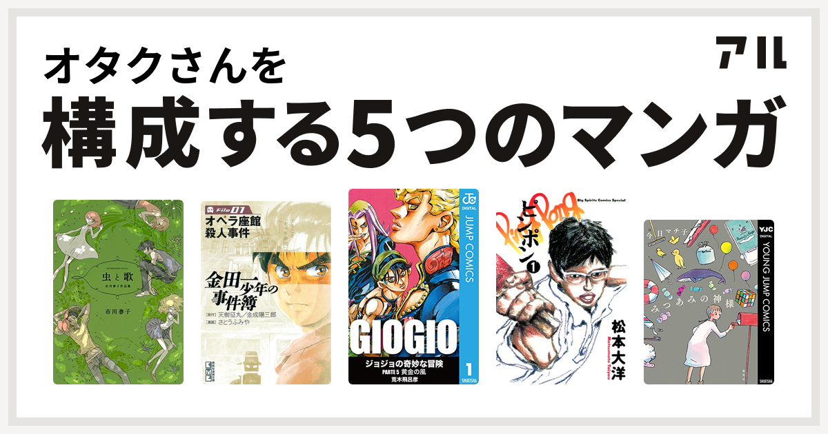 オタクさんを構成するマンガは虫と歌 市川春子作品集 金田一少年の事件簿 File ジョジョの奇妙な冒険 第5部 ピンポン みつあみの神様 私を構成する5つのマンガ アル
