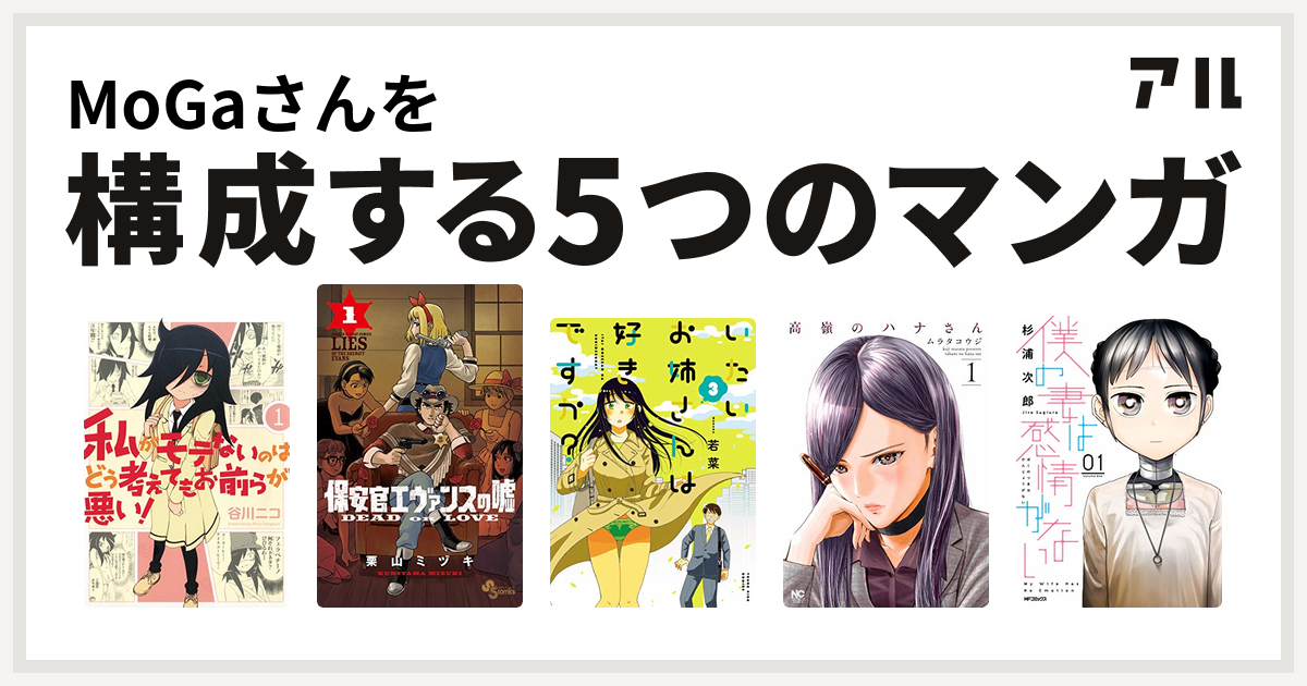 Mogaさんを構成するマンガは私がモテないのはどう考えてもお前らが悪い 保安官エヴァンスの嘘 いたいお姉さんは好きですか 高嶺のハナさん 僕の妻は感情がない 私を構成する5つのマンガ アル