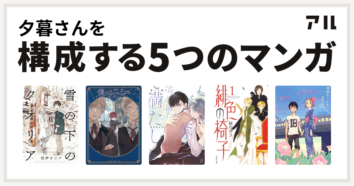 夕暮さんを構成するマンガは雪の下のクオリア 僕のジェミニ 奪って満たして 僕のニーケー 緋色の椅子 神様がうそをつく 私を構成する5つのマンガ アル