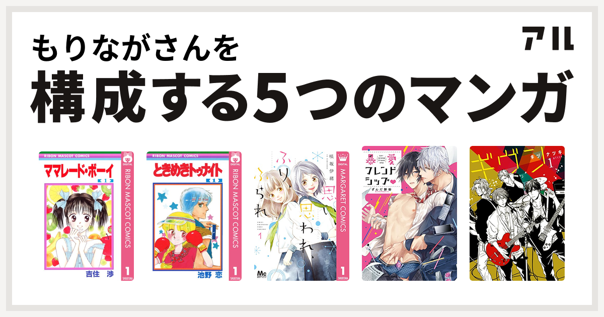 もりながさんを構成するマンガはママレード ボーイ ときめきトゥナイト 思い 思われ ふり ふられ 暴愛フレンドシップ ギヴン 私を構成する5つの マンガ アル