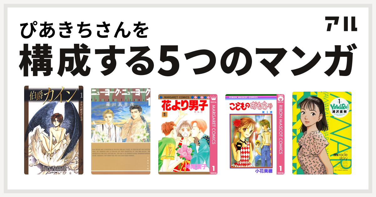 ぴあきちさんを構成するマンガは伯爵カイン ニューヨーク ニューヨーク 花より男子 こどものおもちゃ Yawara 私を構成する5つのマンガ アル