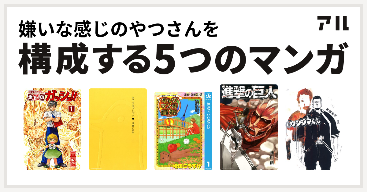 嫌いな感じのやつさんを構成するマンガは金色のガッシュ おやすみプンプン 増田こうすけ劇場 ギャグマンガ日和 進撃の巨人 闇金ウシジマくん 私を構成する5つのマンガ アル