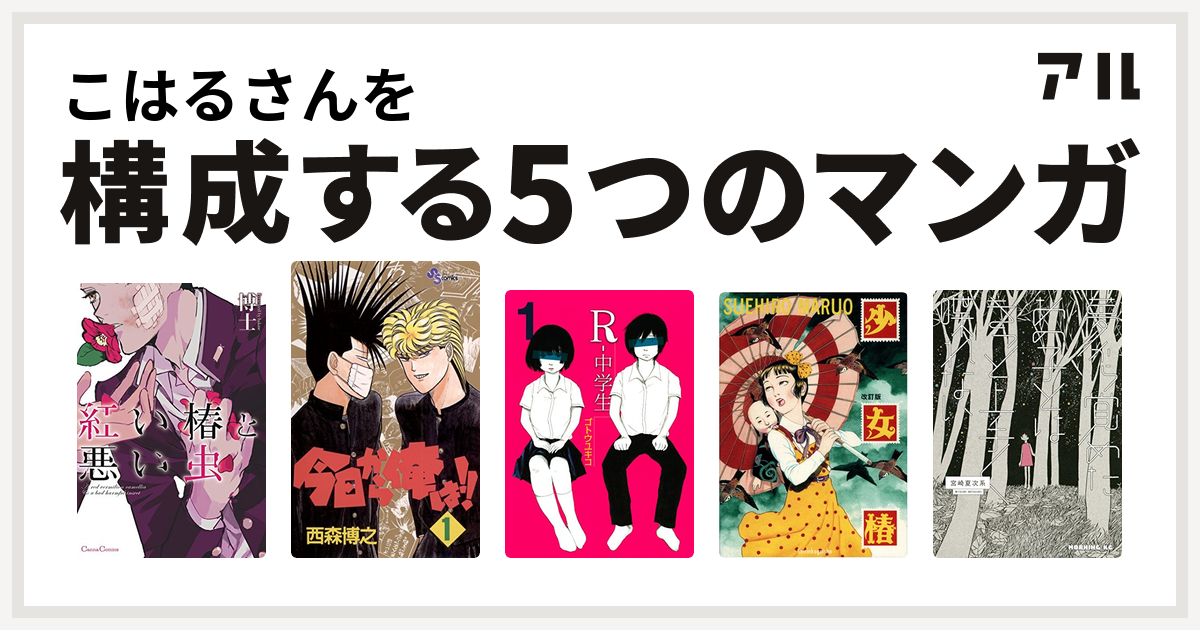 こはるさんを構成するマンガは紅い椿と悪い虫 今日から俺は R 中学生 少女椿 夢から覚めたあの子とはきっと上手く喋れない 私を構成する5つのマンガ アル