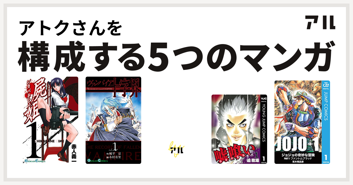 アトクさんを構成するマンガは屍姫 ヴァンパイア十字界 清村くんと杉小路くんと 嘘喰い ジョジョの奇妙な冒険 私を構成する5つのマンガ アル