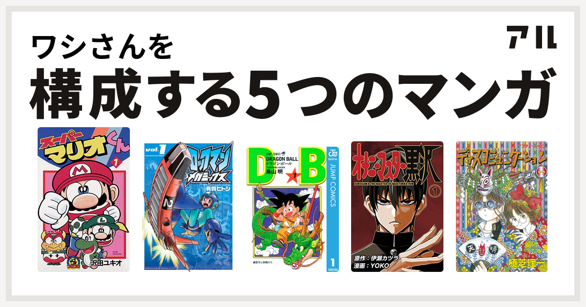 ワシさんを構成するマンガはスーパーマリオくん ロックマンメガミックス ドラゴンボール オナニーマスター黒沢 ディスコミュニケーション -  私を構成する5つのマンガ | アル