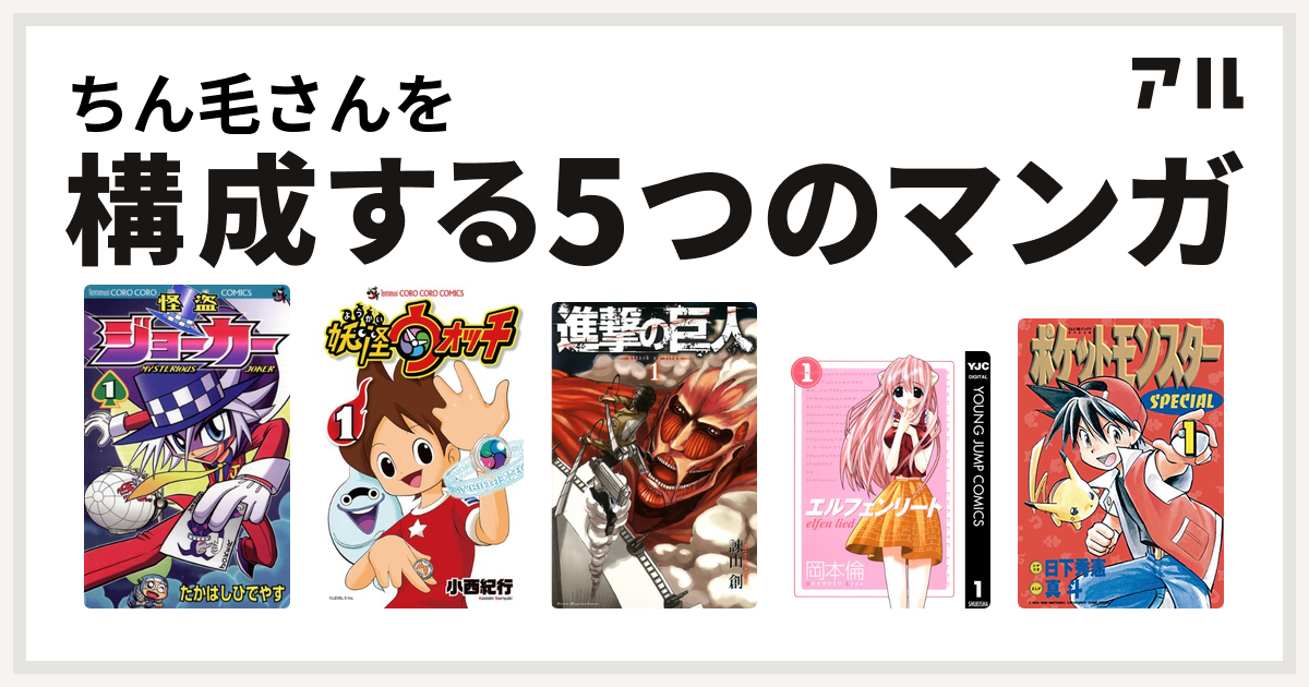 ちん毛さんを構成するマンガは怪盗ジョーカー 妖怪ウォッチ 進撃の巨人 エルフェンリート ポケットモンスタースペシャル 私を構成する5つのマンガ アル