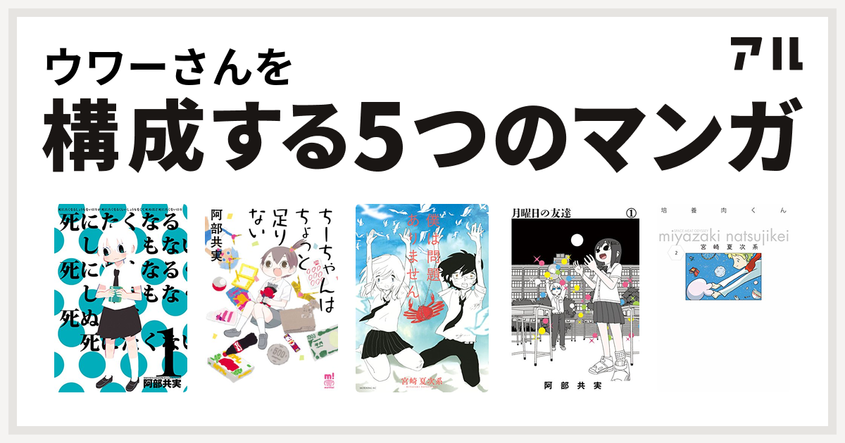 ウワーさんを構成するマンガは死にたくなるしょうもない日々が死にたくなるくらいしょうもなくて死ぬほど死にたくない日々 ちーちゃんはちょっと足りない 僕は問題ありません 月曜日の友達 培養肉くん 私を構成する5つのマンガ アル