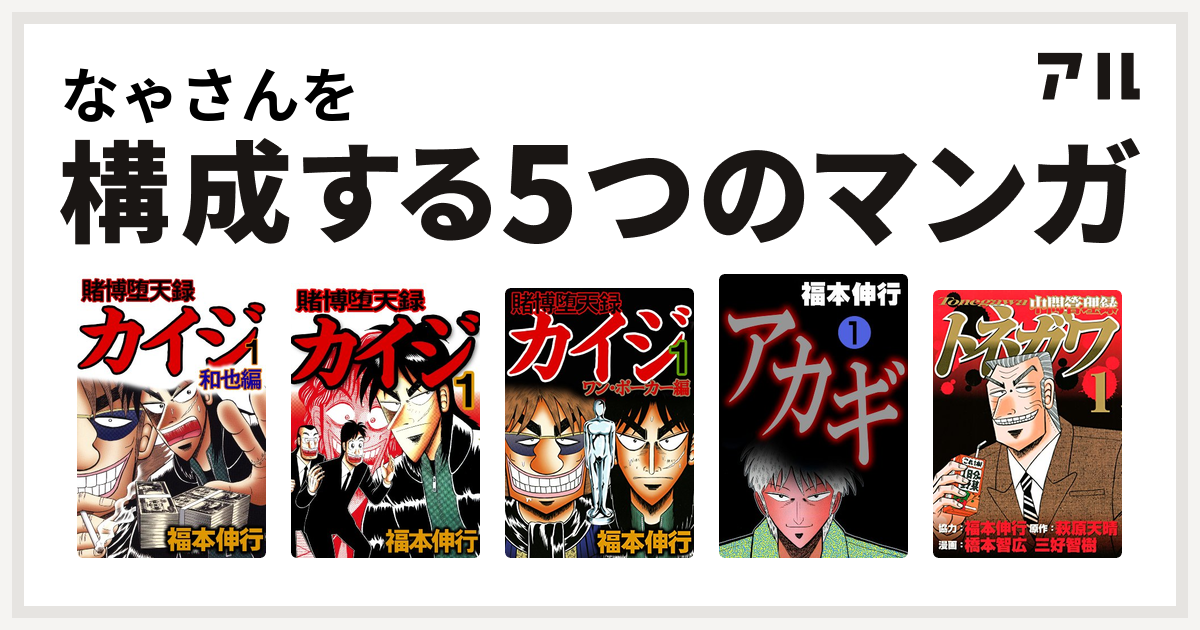 なゃさんを構成するマンガは賭博堕天録 カイジ 和也編 賭博堕天録カイジ 賭博堕天録カイジ ワン ポーカー編 アカギ 闇に降り立った天才 中間管理録トネガワ 私を構成する5つのマンガ アル