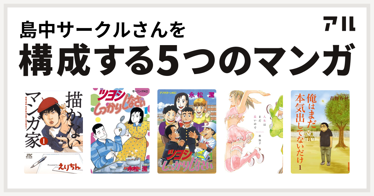 島中サークルさんを構成するマンガは描かないマンガ家 ツヨシしっかりしなさい ツヨシもっとしっかりしなさい 人生はまだ長いので 俺はまだ本気出してないだけ 私を構成する5つのマンガ アル