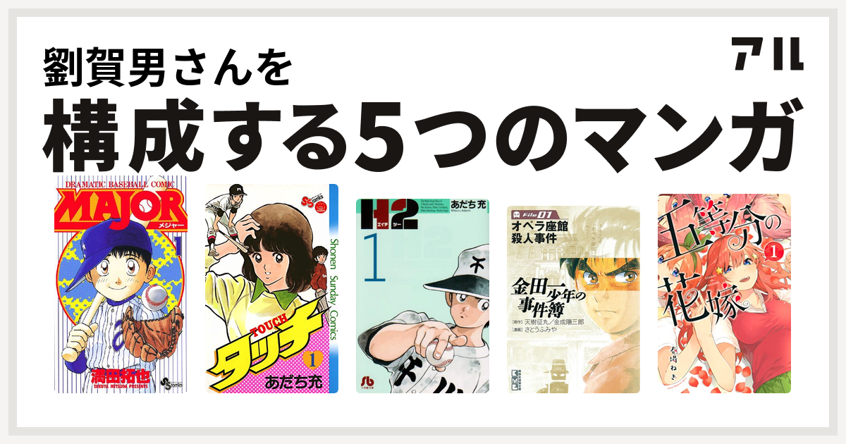 劉賀男さんを構成するマンガはmajor タッチ H2 金田一少年の事件簿 File 五等分の花嫁 私を構成する5つのマンガ アル