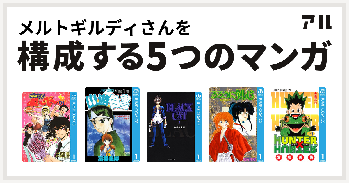 メルトギルディさんを構成するマンガは地獄先生ぬ べ 幽遊白書 Black Cat るろうに剣心 明治剣客浪漫譚 Hunter Hunter 私を構成する5つのマンガ アル