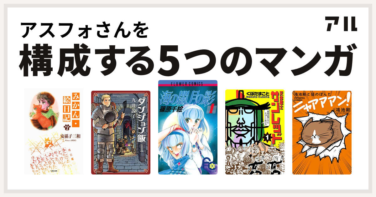 アスフォさんを構成するマンガはみかん・絵日記
ダンジョン飯
海の闇、月の影
天体戦士サンレッド
鴻池剛と猫のぽんたニャアアアン！！