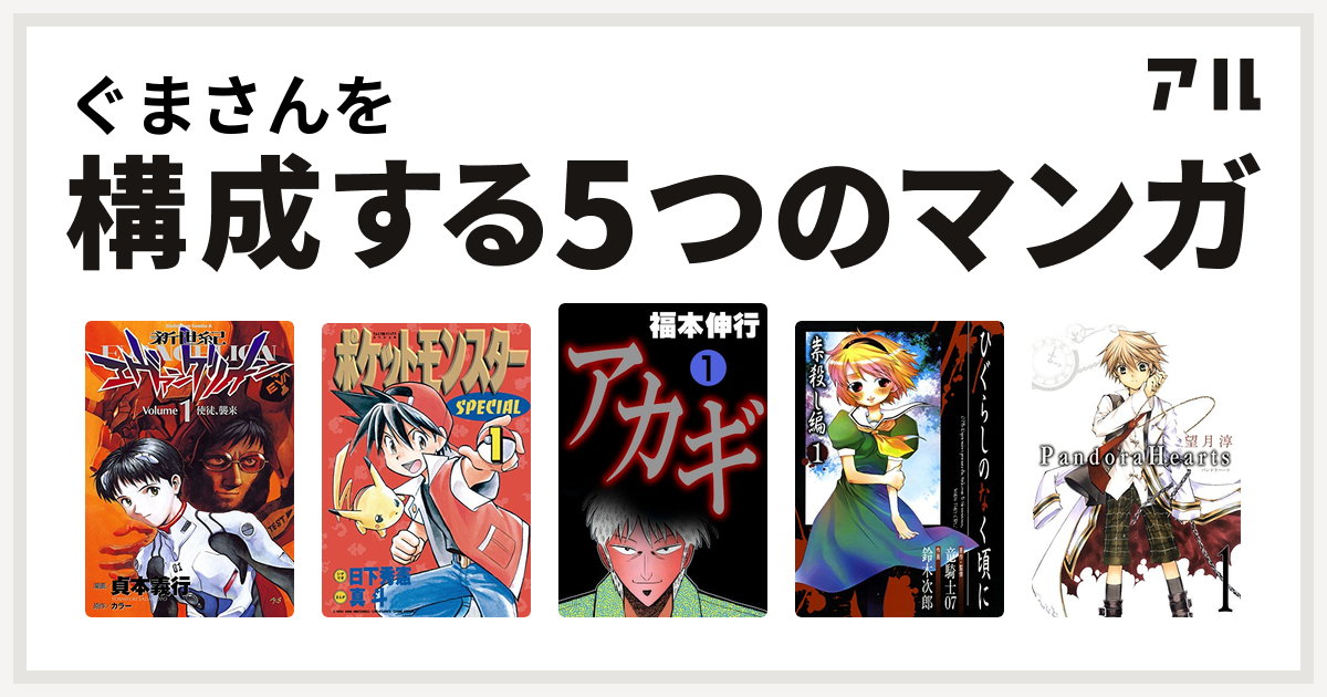 ぐまさんを構成するマンガは新世紀エヴァンゲリオン ポケットモンスタースペシャル アカギ 闇に降り立った天才 ひぐらしのなく頃に 祟殺し編 Pandorahearts 私を構成する5つのマンガ アル