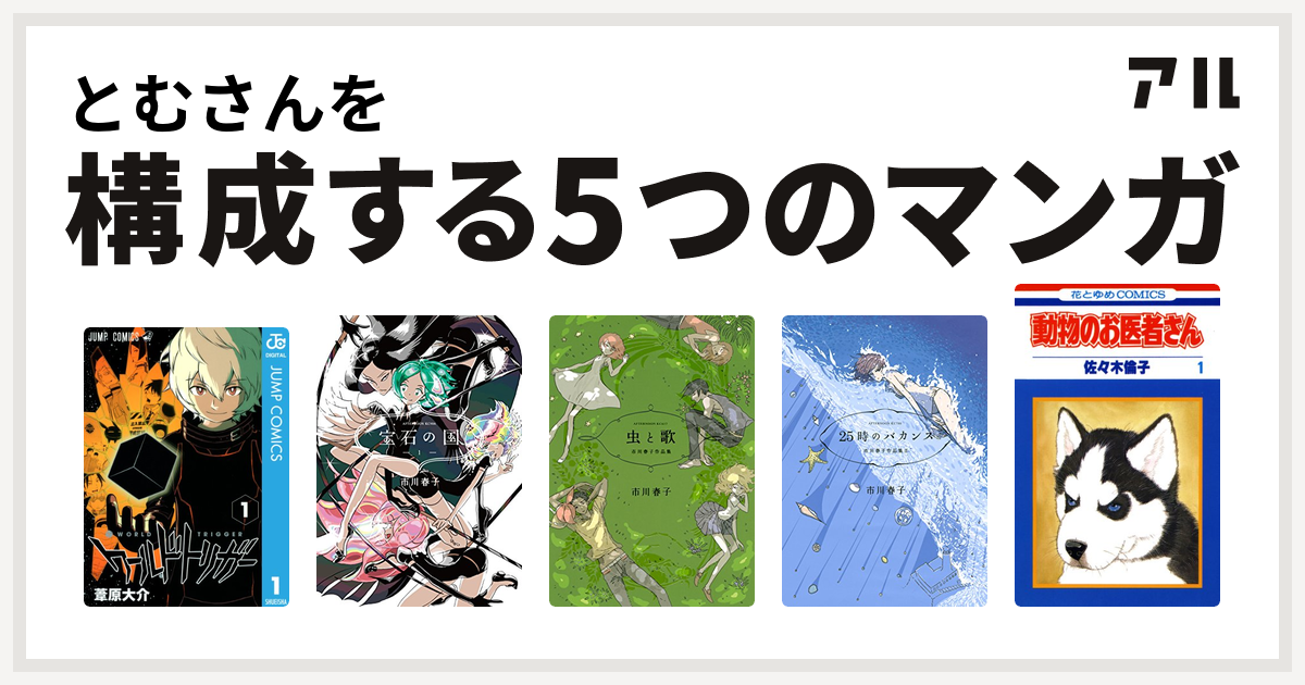 とむさんを構成するマンガはワールドトリガー 宝石の国 虫と歌 市川春子作品集 25時のバカンス 市川春子作品集II 動物のお医者さん -  私を構成する5つのマンガ | アル