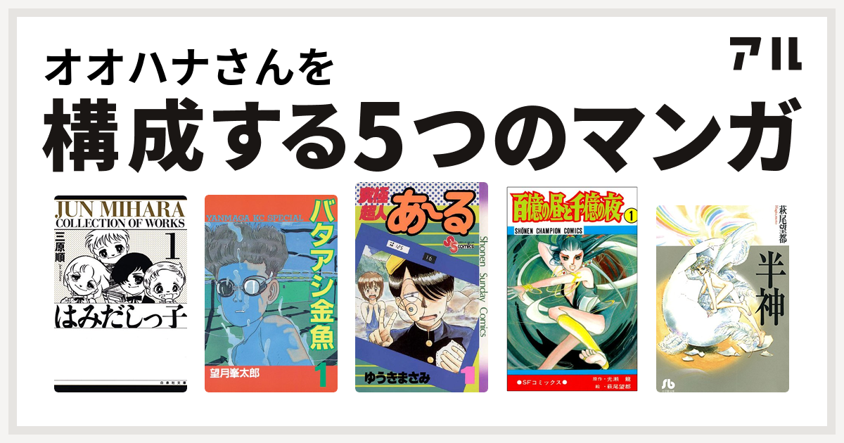 オオハナさんを構成するマンガははみだしっ子 バタアシ金魚 究極超人あ る 百億の昼と千億の夜 半神 私を構成する5つのマンガ アル