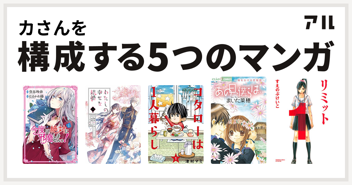 カさんを構成するマンガは今度は絶対に邪魔しませんっ わたしの幸せな結婚 コタローは1人暮らし あの日 僕らは 時をかける恋物語 リミット 私を構成する5つのマンガ アル