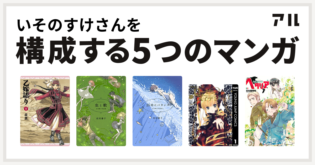 いそのすけさんを構成するマンガは乙嫁語り 虫と歌 市川春子作品集 25時のバカンス 市川春子作品集II ローゼンメイデン ヘタリア Axis  Powers - 私を構成する5つのマンガ | アル