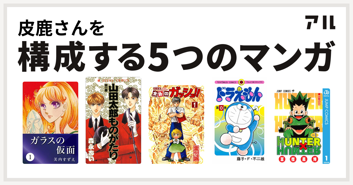 皮鹿さんを構成するマンガはガラスの仮面 山田太郎ものがたり 金色のガッシュ ドラえもん Hunter Hunter 私を構成する5つのマンガ アル