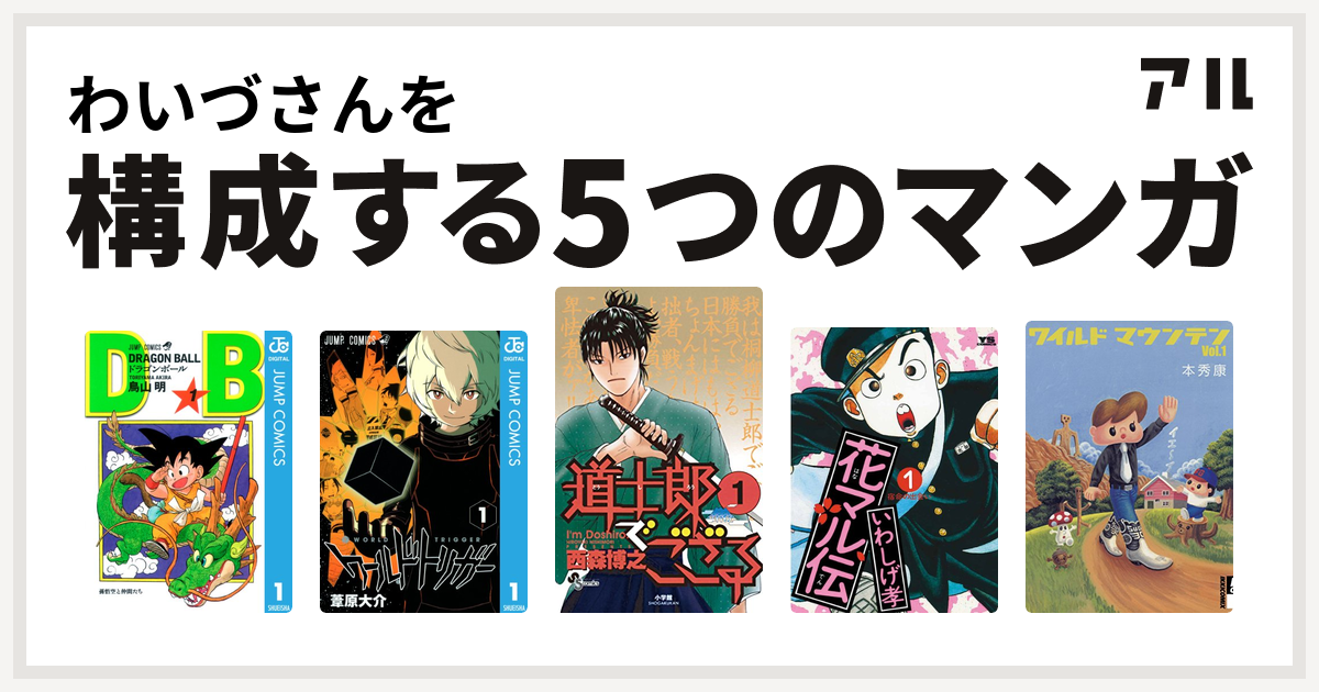 わいづさんを構成するマンガはドラゴンボール ワールドトリガー 道士郎でござる 花マル伝 ワイルド マウンテン 私を構成する5つのマンガ アル