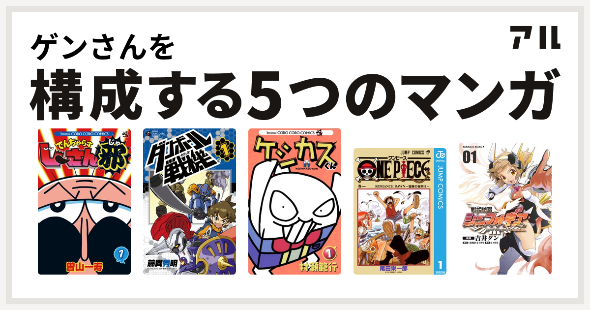 ゲンさんを構成するマンガはでんぢゃらすじーさん邪 ダンボール戦機 ケシカスくん One Piece 戦姫絶唱シンフォギア 私を構成する5つのマンガ アル