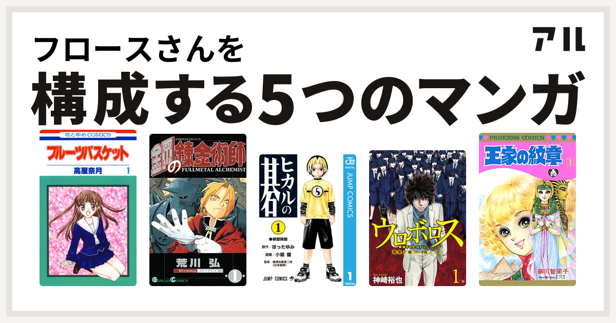 フロースさんを構成するマンガはフルーツバスケット 鋼の錬金術師 ヒカルの碁 ウロボロス 警察ヲ裁クハ我ニアリ 王家の紋章 私を構成する5つのマンガ アル