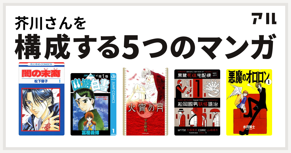 芥川さんを構成するマンガは闇の末裔 幽遊白書 火宵の月 黒鷺死体宅配便スピンオフ 松岡國男妖怪退治 悪魔のオロロン 私を構成する5つのマンガ アル