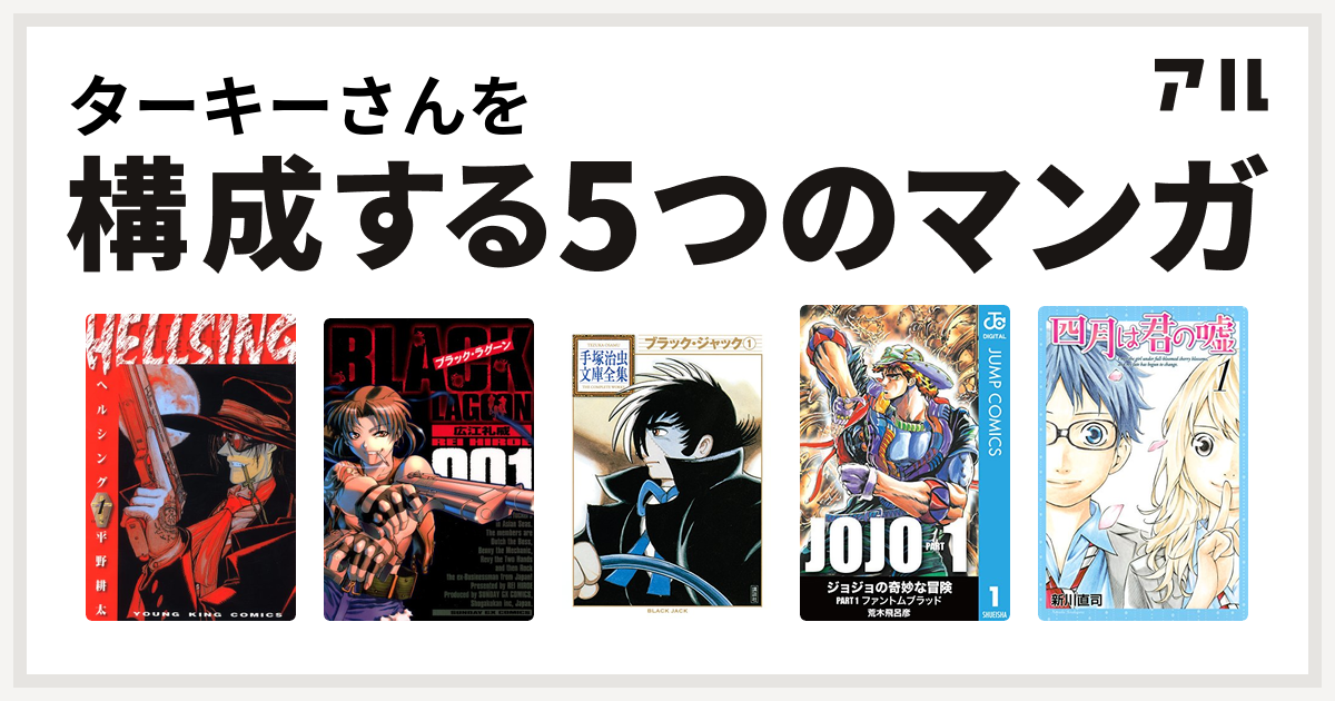 ターキーさんを構成するマンガはhellsing ブラック ラグーン ブラック ジャック ジョジョの奇妙な冒険 四月は君の嘘 私を構成する5つのマンガ アル