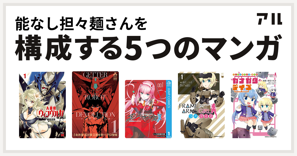 能なし担々麺さんを構成するマンガは人狼機ウィンヴルガ ゲッターロボ デヴォリューション 宇宙最後の3分間 ダーリン イン ザ フランキス フレームアームズ ガール ラボ デイズ フレームアームズ ガール カナガタ デイズ 私を構成する5つのマンガ アル