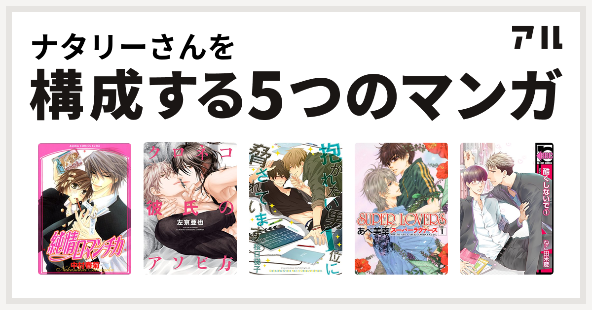 ナタリーさんを構成するマンガは純情ロマンチカ クロネコ彼氏のアソビ方 クロネコ彼氏シリーズ 抱かれたい男1位に脅されています Super Lovers 酷くしないで 私を構成する5つのマンガ アル