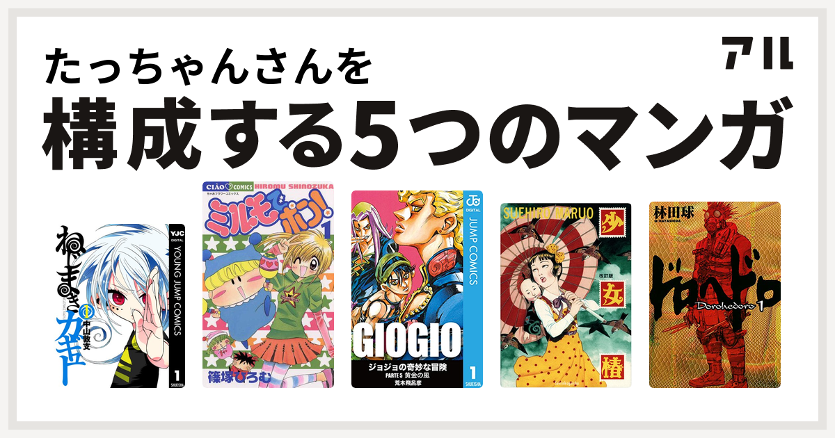 たっちゃんさんを構成するマンガはねじまきカギュー ミルモでポン ジョジョの奇妙な冒険 第5部 少女椿 ドロヘドロ 私を構成する5つのマンガ アル