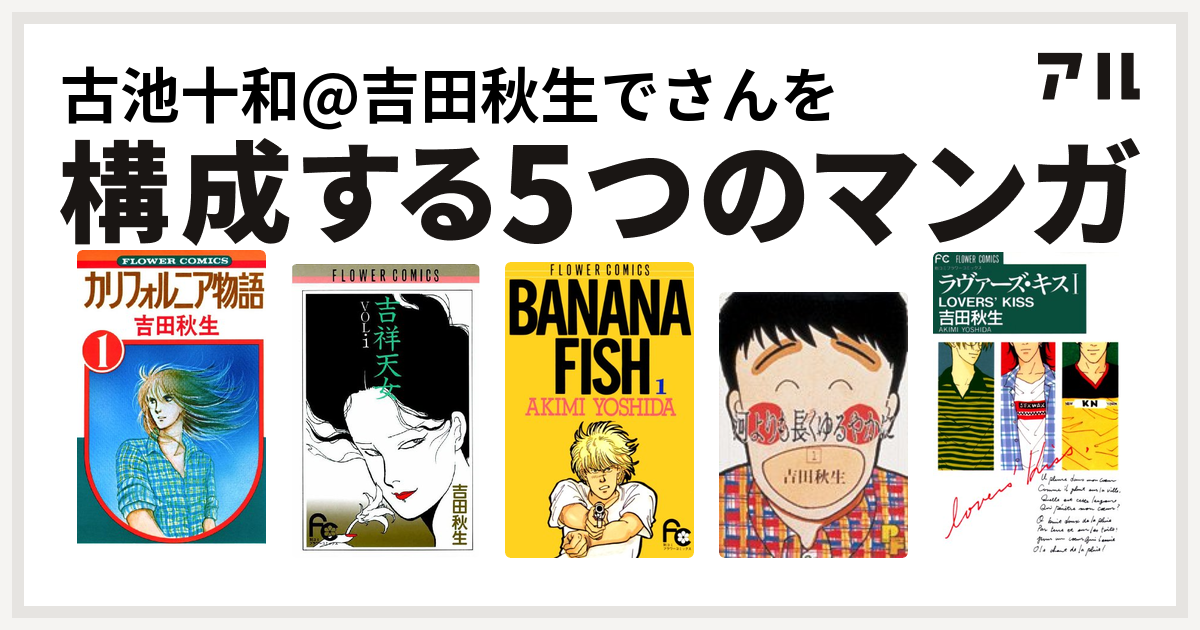 古池十和 吉田秋生でさんを構成するマンガはカリフォルニア物語 吉祥天女 Banana Fish 河よりも長くゆるやかに ラヴァーズ キス 私を構成する5つのマンガ アル