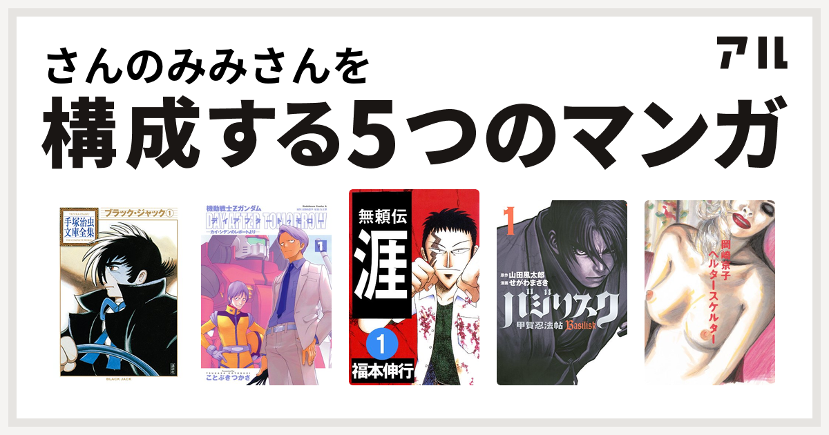 さんのみみさんを構成するマンガはブラック ジャック 機動戦士zガンダム デイアフタートゥモロー カイ シデンのレポートより 無頼伝 涯 バジリスク 甲賀忍法帖 ヘルタースケルター 私を構成する5つのマンガ アル