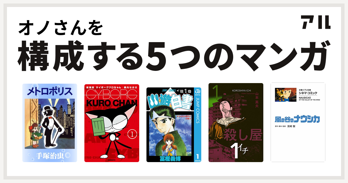 オノさんを構成するマンガはメトロポリス サイボーグクロちゃん 幽遊白書 殺し屋１ イチ 風の谷のナウシカ 私を構成する5つのマンガ アル