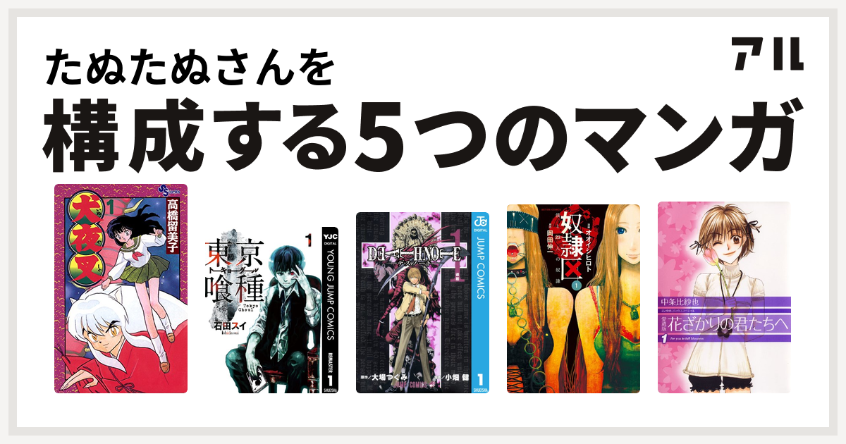 たぬたぬさんを構成するマンガは犬夜叉 東京喰種トーキョーグール Death Note 奴隷区 僕と23人の奴隷 花ざかりの君たちへ 私を構成する5つのマンガ アル