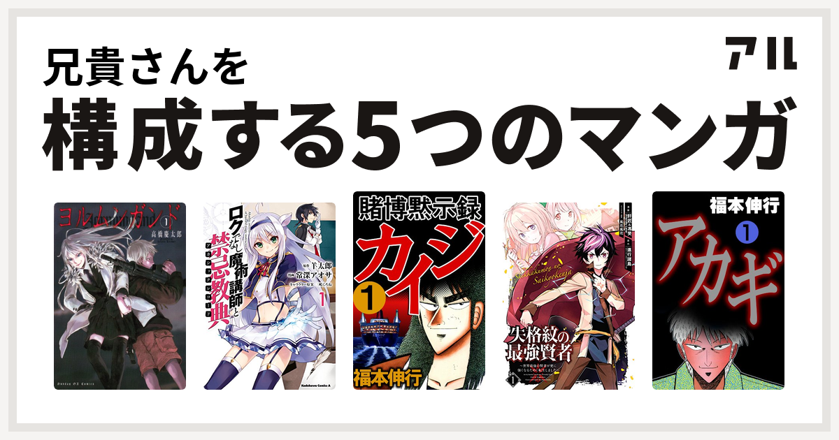 兄貴さんを構成するマンガはヨルムンガンド ロクでなし魔術講師と禁忌教典 賭博黙示録 カイジ 失格紋の最強賢者 世界最強の賢者が更に強くなるために転生しました アカギ 闇に降り立った天才 私を構成する5つのマンガ アル