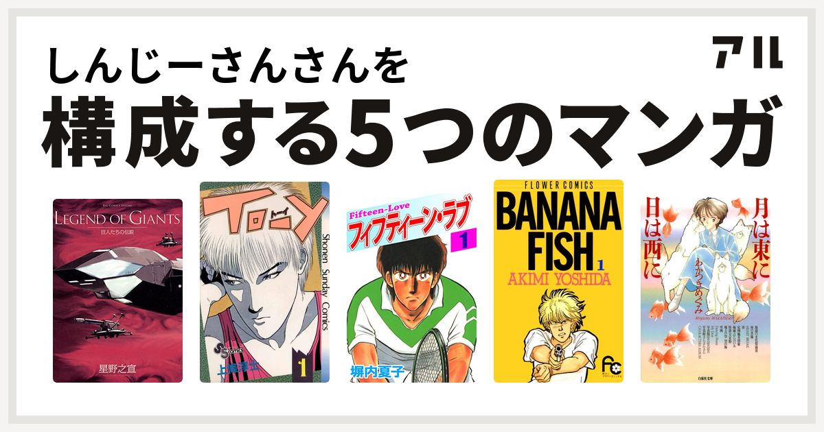 しんじーさんさんを構成するマンガは巨人たちの伝説 To Y フィフティーン ラブ Banana Fish 月は東に日は西に 私を構成する5つのマンガ アル