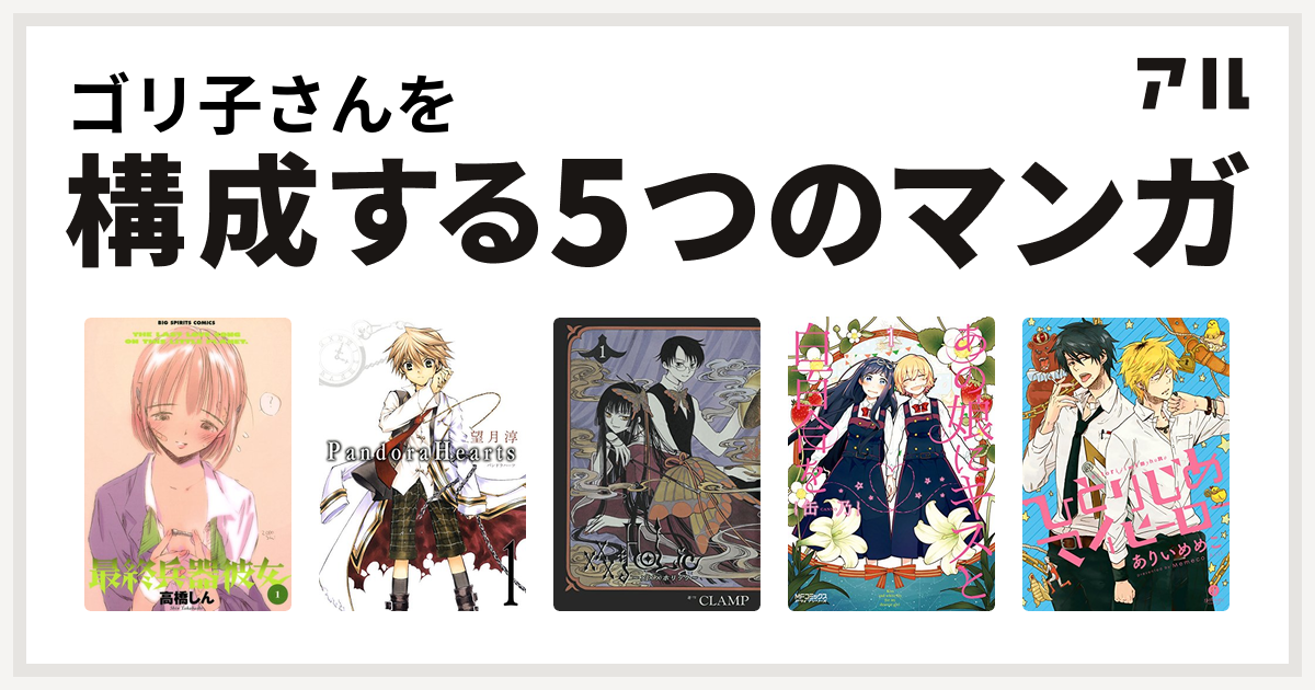ゴリ子さんを構成するマンガは最終兵器彼女 Pandorahearts Xxxholic あの娘にキスと白百合を ひとりじめマイヒーロー 私を構成する5つのマンガ アル