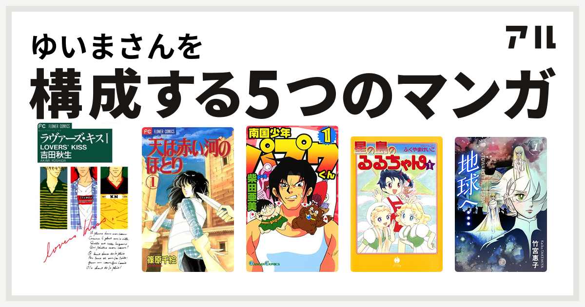 ゆいまさんを構成するマンガはラヴァーズ キス 天は赤い河のほとり 南国少年パプワくん 星の島のるるちゃん 地球へ 私を構成する5つのマンガ アル