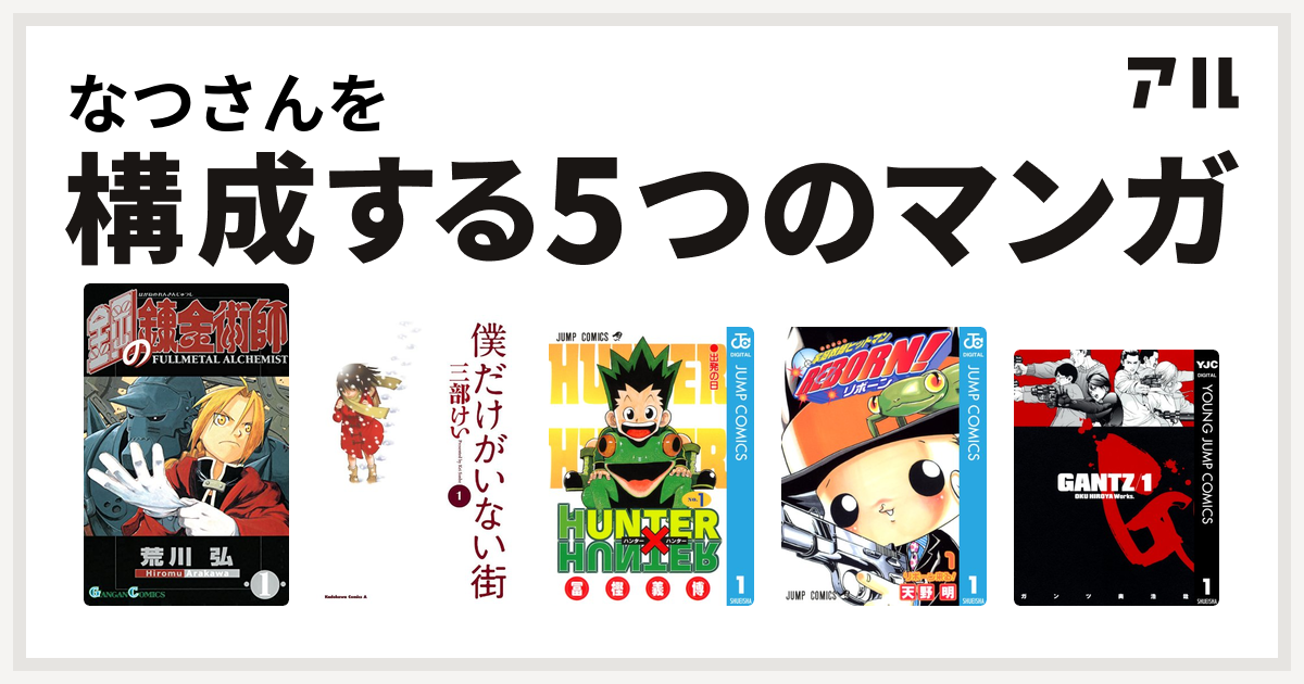 なつさんを構成するマンガは鋼の錬金術師 僕だけがいない街 Hunter Hunter 家庭教師ヒットマンreborn Gantz 私を構成する5つのマンガ アル