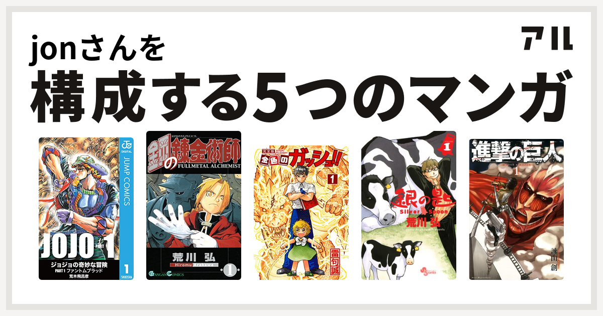 jonさんを構成するマンガは鋼の錬金術師
金色のガッシュ！！
銀の匙 Silver Spoon
進撃の巨人！