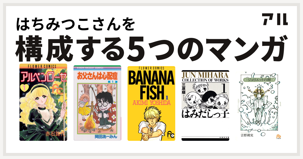 はちみつこさんを構成するマンガはアルペンローゼ お父さんは心配症 Banana Fish はみだしっ子 ジュリエットの卵 文庫版 私を構成する5つのマンガ アル