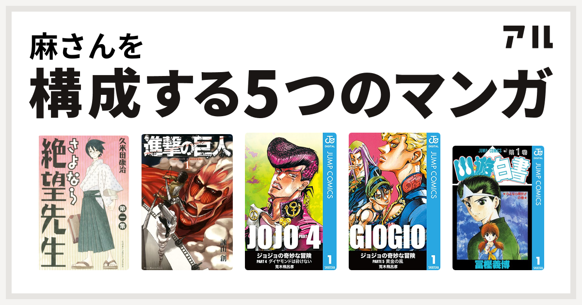 麻さんを構成するマンガはさよなら絶望先生 進撃の巨人 ジョジョの奇妙な冒険 第4部 ジョジョの奇妙な冒険 第5部 幽遊白書 私を構成する5つのマンガ アル